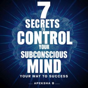 7 Secrets To Control Your Subconscious Mind: Your way to success