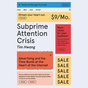Subprime Attention Crisis: Advertising and the Time Bomb at the Heart of the Internet, Tim Hwang