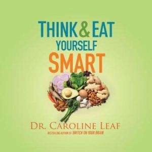 Think and Eat Yourself Smart, Dr. Caroline Leaf