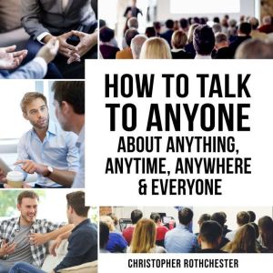 How to Talk to Anyone About Anything, Anytime, Anywhere & Everyone