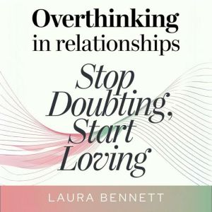 Overthinking in Relationships: Stop Doubting, Start Loving: Quiet Your Mind, Build Trust, and Deepen Your Connection Without S