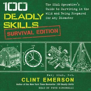 100 Deadly Skills: Survival Edition: The SEAL Operative's Guide to Surviving in the Wild and Being Prepared for Any Disaster, Clint Emerson