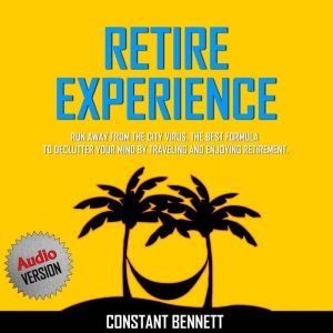Retire Experience:  Run Away From the City Virus. The Best Formula to Declutter your Mind by traveling and Enjoying Retirement., Constant Bennett