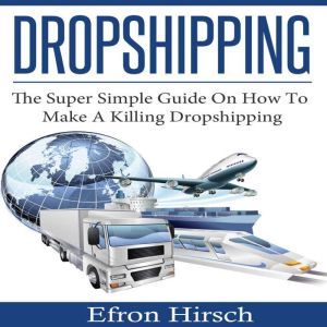 Dropshipping: The Super Simple Guide On How To Make A Killing Dropshipping, Efron Hirsch