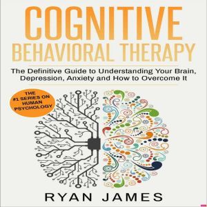 Cognitive Behavioral Therapy: The Definitive Guide to Understanding Your Brain, Depression, Anxiety and How to Overcome It, Ryan James