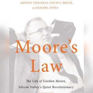 Moore's Law: The Life of Gordon Moore, Silicon Valley's Quiet Revolutionary, Arnold Thackray