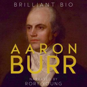 Aaron Burr: The Complete Life Story
