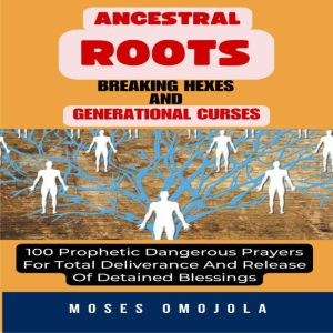 Ancestral Roots, Breaking Hexes And Generational Curses: 100 Prophetic Dangerous Prayers For Total Deliverance And Release Of