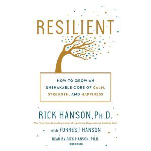 Resilient: How to Grow an Unshakable Core of Calm, Strength, and Happiness, Rick Hanson,  Ph.D.