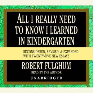 All I Really Need to Know I Learned in Kindergarten Fifteenth Anniversary Edition Reconsidered, Revised, & Expanded With Twenty-Five New Essays, Robert Fulghum