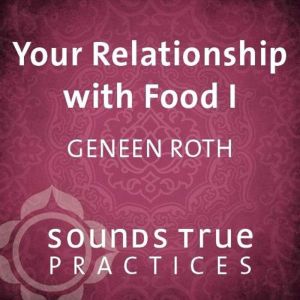 Your Relationship with Food I, Geneen Roth