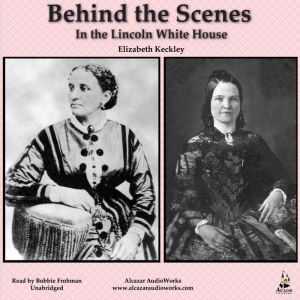 Behind the Scenes in the Lincoln Whit..., Elizabeth Keckley