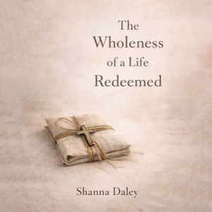 The Wholeness of a Life Redeemed, Shanna Daley