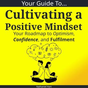 Your Guide To Cultivating a Positive Mindset: Your Roadmap to Optimism, Confidence, and Fulfilment