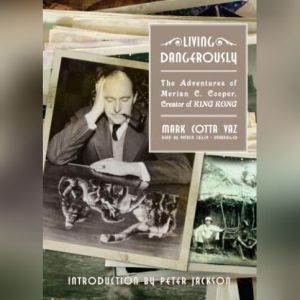 Living Dangerously: The Adventures of Merian C. Cooper, Creator of King Kong