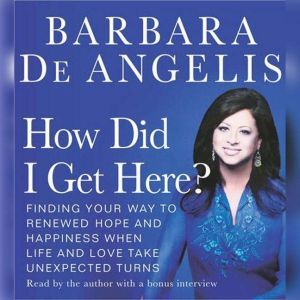 How Did I Get Here?: Finding Your Way to Renewed Hope and Happiness Whe, Barbara De Angelis