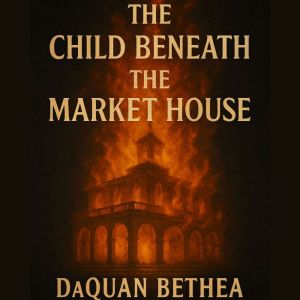The Child Beneath The Market House: A Novel by D.Q. Bethea