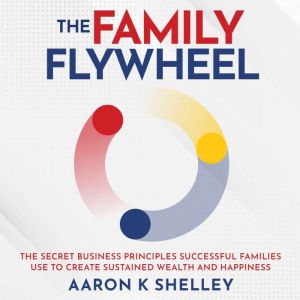The Family Flywheel: The Secret Business Principles Successful Families Use to Create Sustained Wealth and Happiness