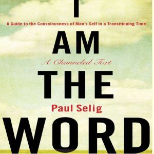 I Am The Word A Guide to the Consciousness of Man's Self in a Transitioning Time, Paul Selig