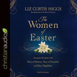 The Women of Easter: Encounter the Savior with Mary of Bethany, Mary of Nazareth, and Mary Magdalene, Liz Curtis Higgs