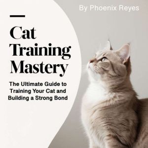Cat Training Mastery: The Ultimate Guide to Training Your Cat and Building a Strong Bond
