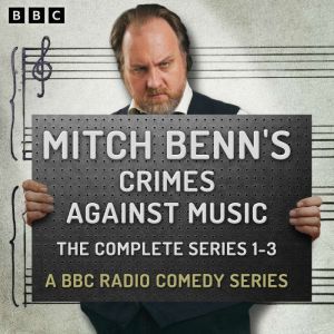 Mitch Benns Crimes Against Music: The Complete Series 1-3: A BBC Radio Comedy Series