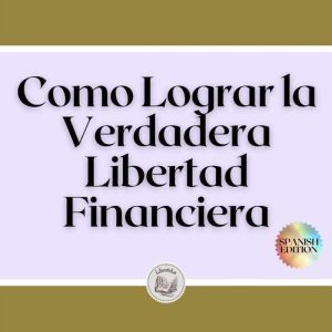 Como Lograr la Verdadera Libertad Financiera