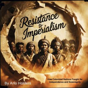 Resistance to Imperialism: How Colonized Nations Fought for Independence and Sovereignty