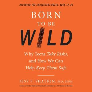 Born to Be Wild Why Teens Take Risks, and How We Can Help Keep Them Safe, Jess Shatkin