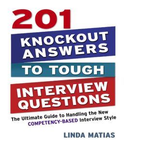 201 Knockout Answers to Tough Interview Questions The Ultimate Guide to Handling the New Competency-Based Interview Style, Linda Matias