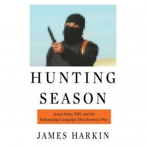 Hunting Season: James Foley, ISIS, and the Kidnapping Campaign that Started a War, James Harkin
