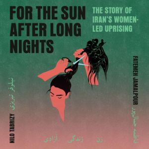 For the Sun After Long Nights: The Story of Iran's Women-Led Uprising