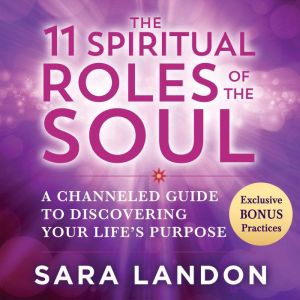 The 11 Spiritual Roles of the Soul: A Channeled Guide to Discovering Your Lifes Purpose