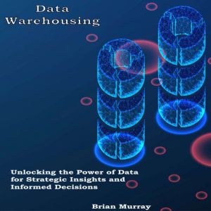 Data Warehousing: Unlocking the Power of Data for Strategic Insights and Informed Decisions