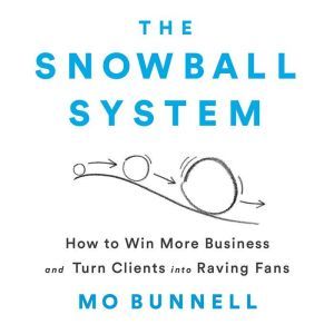 The Snowball System: How to Win More Business and Turn Clients into Raving Fans, Mo Bunnell