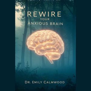 Rewire Your Anxious Brain: Proven Techniques to Calm Your Mind, Overcome Worry, and Find Lasting Peace