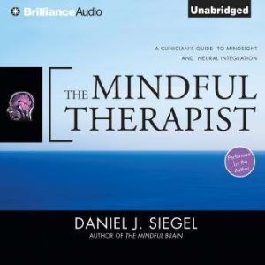 The Mindful Therapist: A Clinician's Guide to Mindsight and Neural Integration, Daniel J. Siegel, M.D.