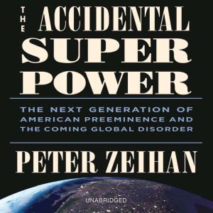 The Accidental Superpower The Next Generation of American Preeminence and the Coming Global Disorder, Peter Zeihan