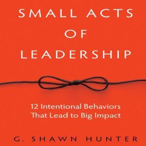 Small Acts Leadership, G. Shawn Hunter
