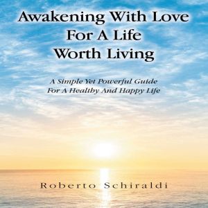 Awakening With Love For A Life Worth Living: A Simple Yet Powerful Guide For A Healthy And Happy Life