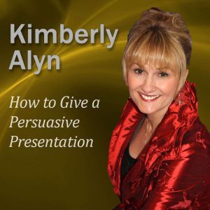 How to Give a Persuasive Presentation, Kimberly Alyn Ph.D.