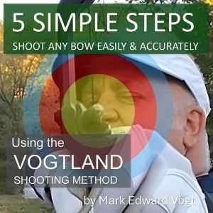 5 SIMPLE STEPS SHOOT ANY BOW EASILY ..., Mark Edward Vogt