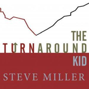 The Turnaround Kid: What I Learned Rescuing America's Most Troubled Companies, Steve Miller