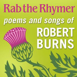 Rab the Rhymer: Poems and songs of Robert Burns - a 250th Birthday celebration, Robert Burns