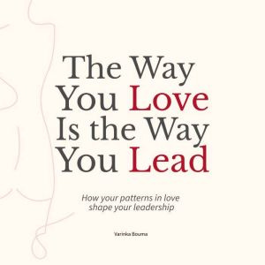 The Way You Love Is The Way You Lead: How your patterns in love shape your leadership