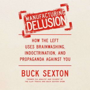 Manufacturing Delusion: How the Left Uses Brainwashing, Indoctrination, and Propaganda Against You