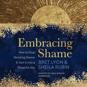 Embracing Shame: How to Stop Resisting Shame and Turn It into a Powerful Ally