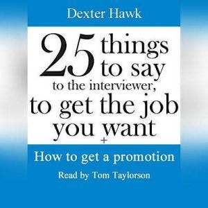 25 Things to Say to the Interviewer, to Get the Job You Want + How to Get a Promotion, Dexter Hawk