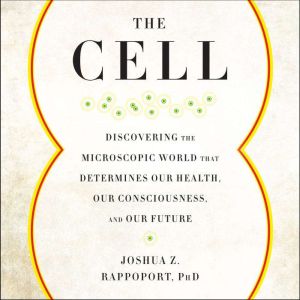 The Cell: Discovering the Microscopic World that Determines Our Health, Our Consciousness, and Our Future