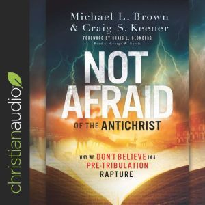 Not Afraid of the Antichrist: Why We Don't Believe in a Pre-Tribulation Rapture, Michael L. Brown